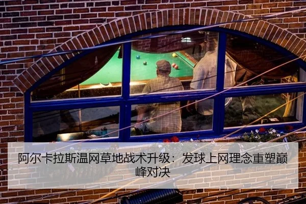 阿尔卡拉斯温网草地战术升级：发球上网理念重塑巅峰对决