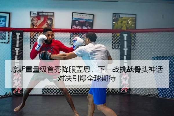 琼斯重量级首秀降服盖恩，下一战挑战骨头神话对决引爆全球期待
