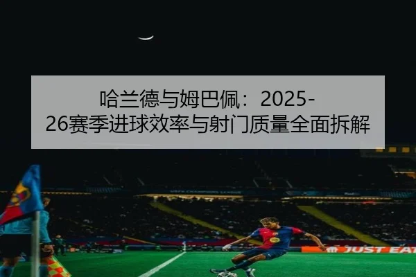 哈兰德与姆巴佩：2025-26赛季进球效率与射门质量全面拆解