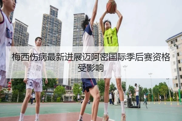 梅西伤病最新进展迈阿密国际季后赛资格受影响