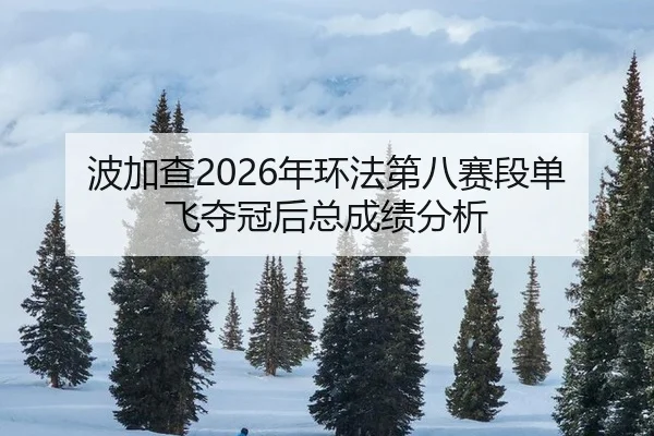 波加查2026年环法第八赛段单飞夺冠后总成绩分析