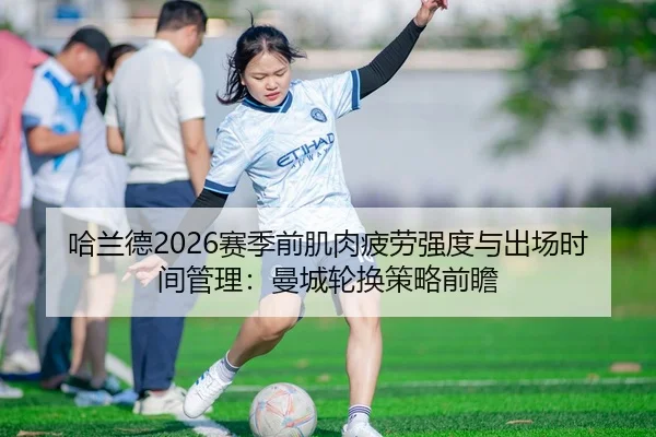 哈兰德2026赛季前肌肉疲劳强度与出场时间管理：曼城轮换策略前瞻