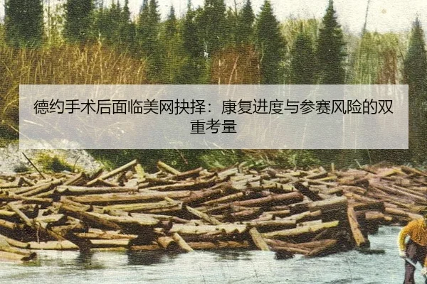 德约手术后面临美网抉择：康复进度与参赛风险的双重考量