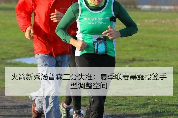 火箭新秀汤普森三分失准：夏季联赛暴露投篮手型调整空间