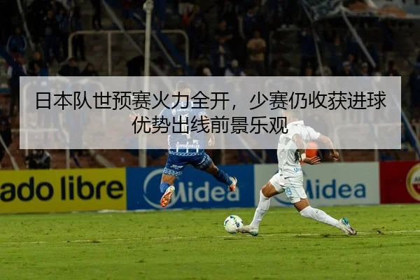 日本队世预赛火力全开，少赛仍收获进球优势出线前景乐观